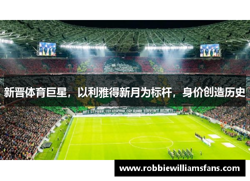 新晋体育巨星，以利雅得新月为标杆，身价创造历史