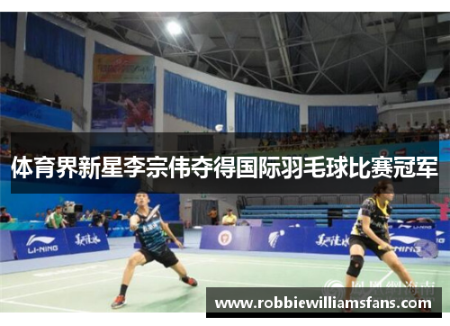 体育界新星李宗伟夺得国际羽毛球比赛冠军